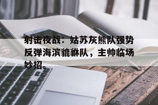 九游会网站入口 - 射击夜战：姑苏灰熊队强势反弹海滨貔貅队，主帅临场妙招。